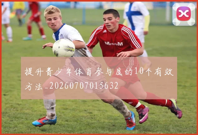 提升青少年体育参与度的10个有效方法_20260707015632