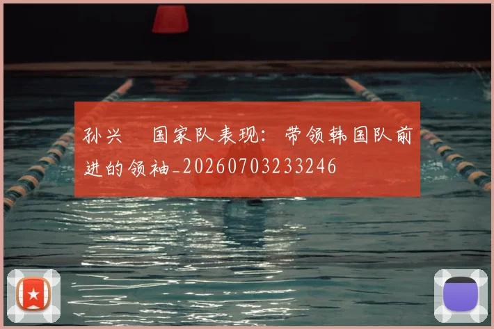 孙兴慜国家队表现：带领韩国队前进的领袖_20260703233246
