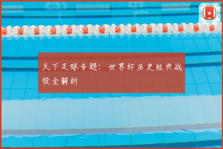 天下足球专题：世界杯历史经典战役全解析