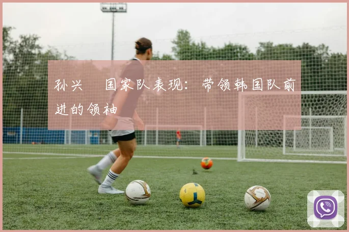 孙兴慜国家队表现：带领韩国队前进的领袖