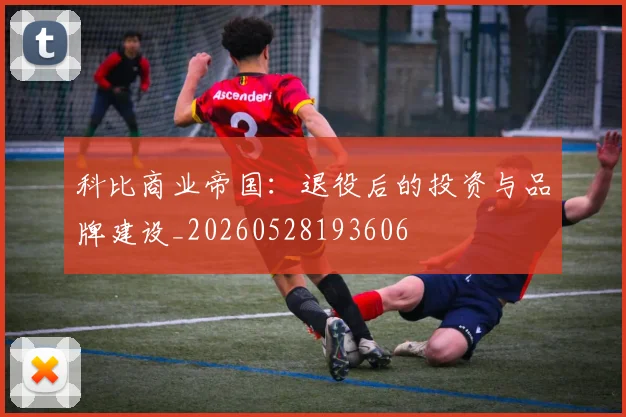 科比商业帝国:退役后的投资与品牌建设_20260528193606
