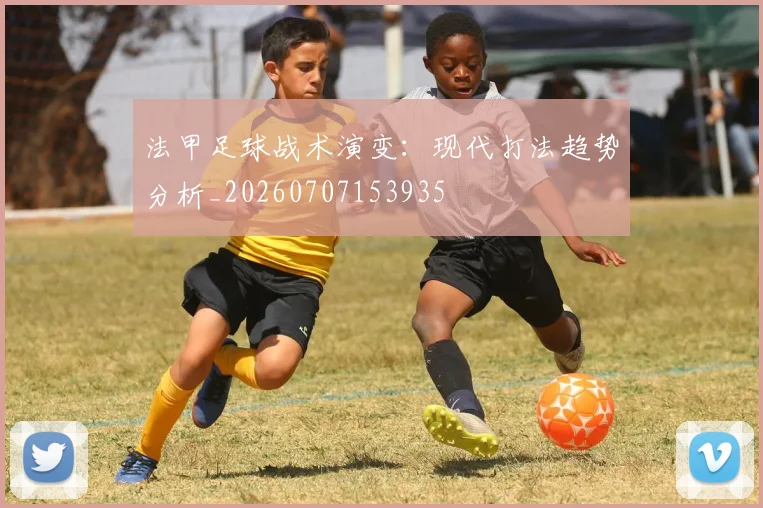 法甲足球战术演变：现代打法趋势分析_20260707153935