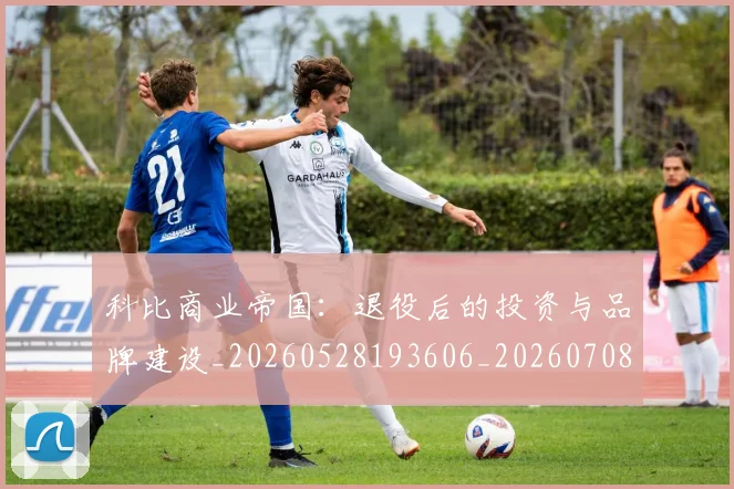 科比商业帝国：退役后的投资与品牌建设_20260528193606_20260708195217