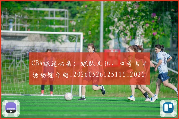 CBA球迷必备：球队文化、口号与主场场馆介绍_20260526125116_20260701211637_20260712045901