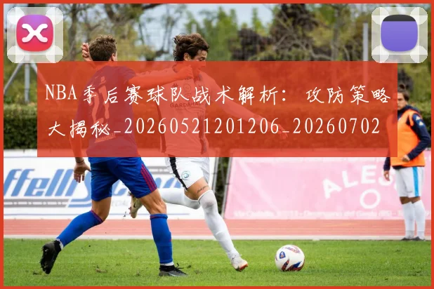 NBA季后赛球队战术解析:攻防策略大揭秘_20260521201206_20260702165431