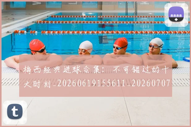 梅西经典进球合集:不可错过的十大时刻_20260619155611_20260707145111