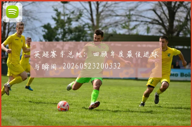 英超赛季总结:回顾年度最佳进球与瞬间_20260523200332