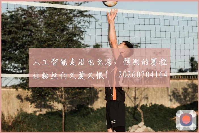 人工智能走进电竞房，预测的赛程让粉丝们又爱又恨！_20260704164607