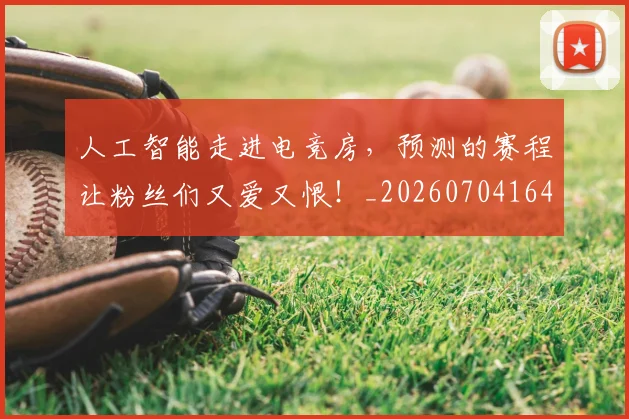 人工智能走进电竞房，预测的赛程让粉丝们又爱又恨！_20260704164607