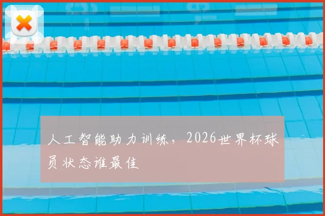 人工智能助力训练，2026世界杯球员状态谁最佳
