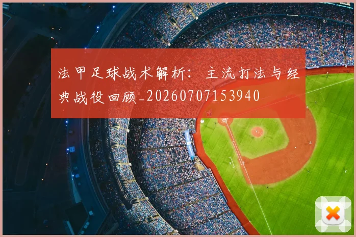 法甲足球战术解析：主流打法与经典战役回顾_20260707153940