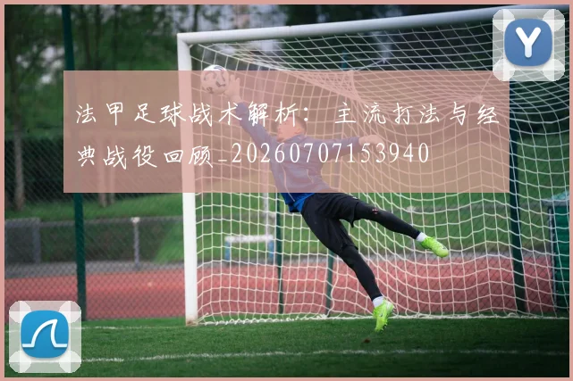 法甲足球战术解析：主流打法与经典战役回顾_20260707153940