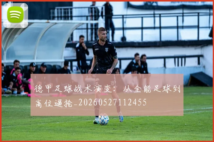 德甲足球战术演变:从全能足球到高位逼抢_20260527112455