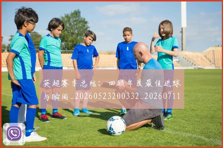 英超赛季总结：回顾年度最佳进球与瞬间_20260523200332_20260711201616
