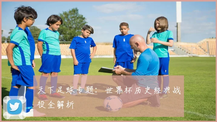 天下足球专题：世界杯历史经典战役全解析