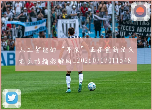 人工智能的“耳朵”正在重新定义电竞的精彩瞬间_20260707011548