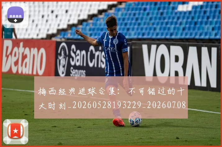 梅西经典进球合集：不可错过的十大时刻_20260528193229_20260708190046