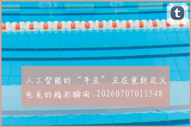 人工智能的“耳朵”正在重新定义电竞的精彩瞬间_20260707011548