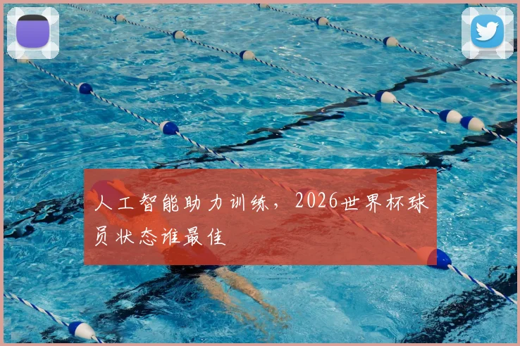 人工智能助力训练，2026世界杯球员状态谁最佳