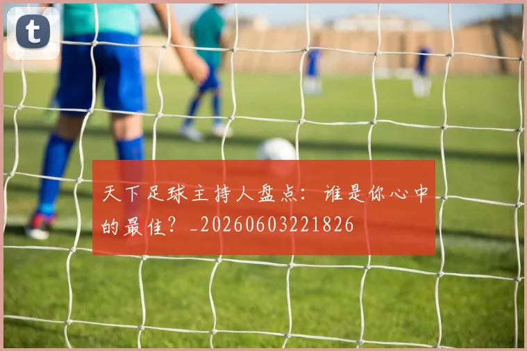 天下足球主持人盘点：谁是你心中的最佳？_20260603221826
